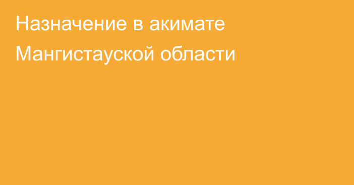 Назначение в акимате Мангистауской области