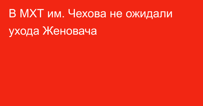 В МХТ им. Чехова не ожидали ухода Женовача