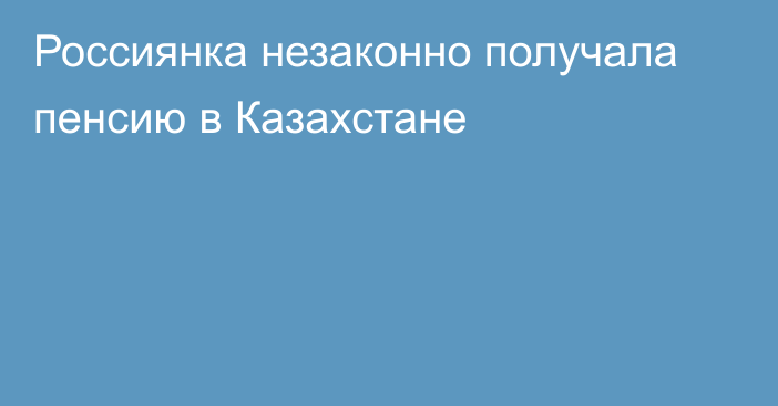 Россиянка незаконно получала пенсию в Казахстане