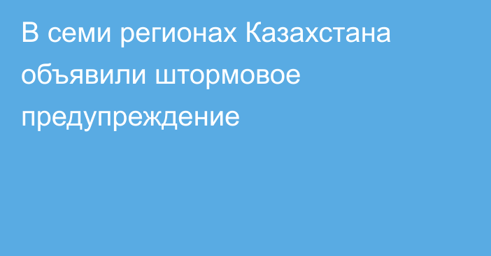 В семи регионах Казахстана объявили штормовое предупреждение