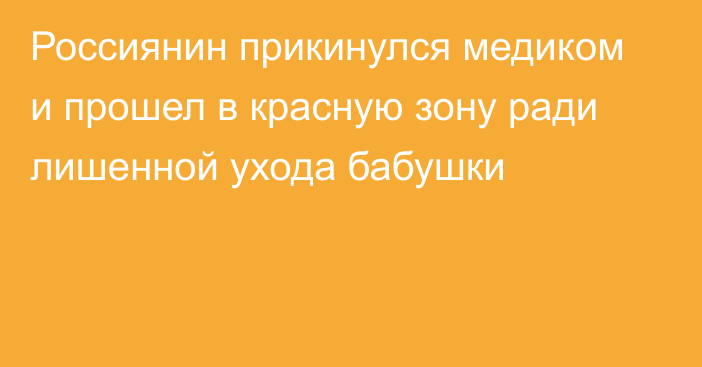 Россиянин прикинулся медиком и прошел в красную зону ради лишенной ухода бабушки