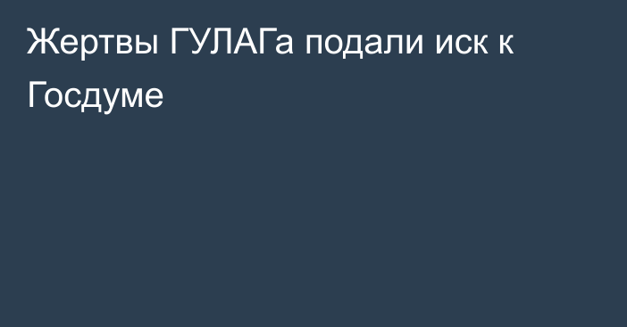 Жертвы ГУЛАГа подали иск к Госдуме