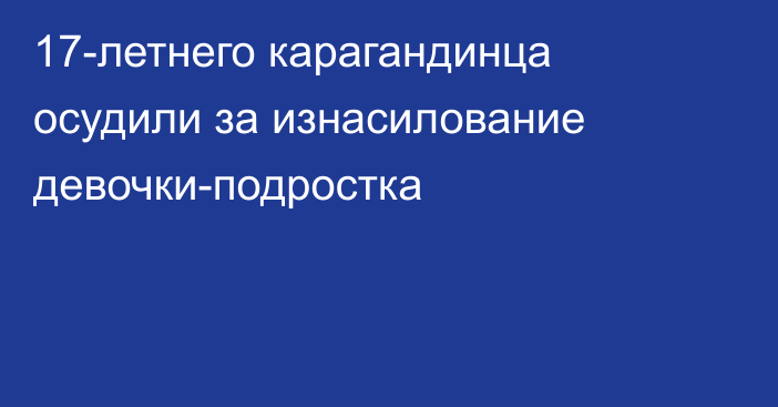 17-летнего карагандинца осудили за изнасилование девочки-подростка