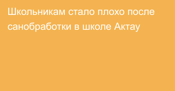 Школьникам стало плохо после санобработки в школе Актау