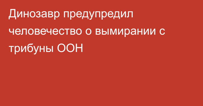 Динозавр предупредил человечество о вымирании с трибуны ООН