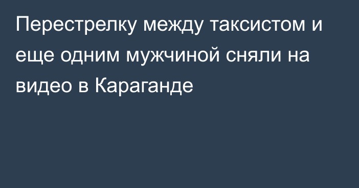 Перестрелку между таксистом и еще одним мужчиной сняли на видео в Караганде