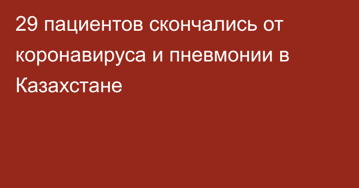 29 пациентов скончались от коронавируса и пневмонии в Казахстане