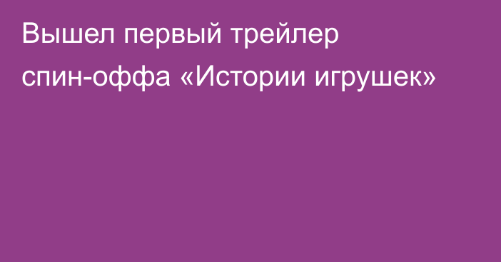 Вышел первый трейлер спин-оффа «Истории игрушек»