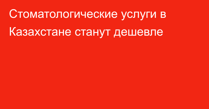 Стоматологические услуги в Казахстане станут дешевле