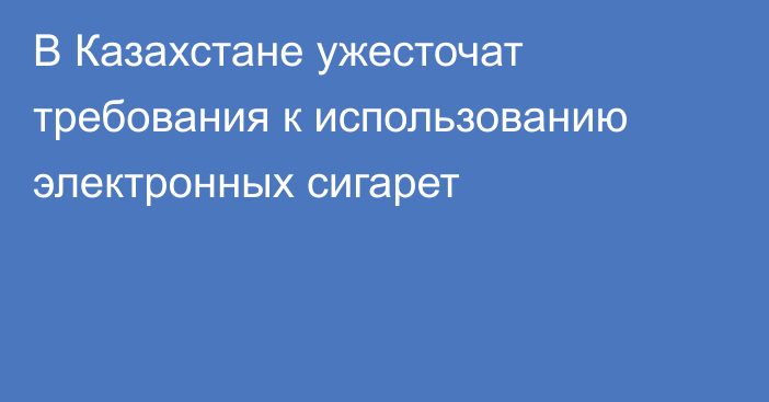 В Казахстане ужесточат требования к использованию электронных сигарет