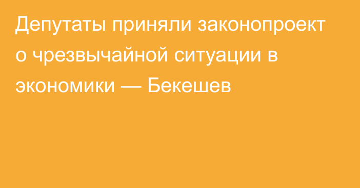 Депутаты приняли законопроект о чрезвычайной ситуации в экономики — Бекешев