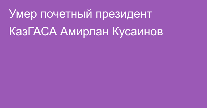 Умер почетный президент КазГАСА Амирлан Кусаинов