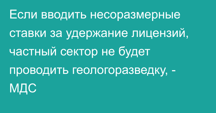 Если вводить несоразмерные ставки за удержание лицензий, частный сектор не будет проводить геологоразведку, - МДС