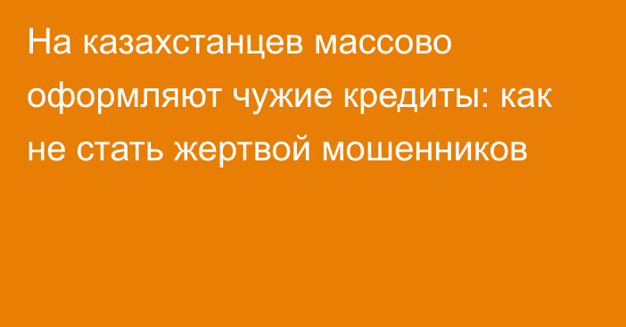 На казахстанцев массово оформляют чужие кредиты: как не стать жертвой мошенников