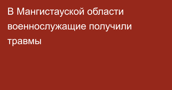 В Мангистауской области военнослужащие получили травмы