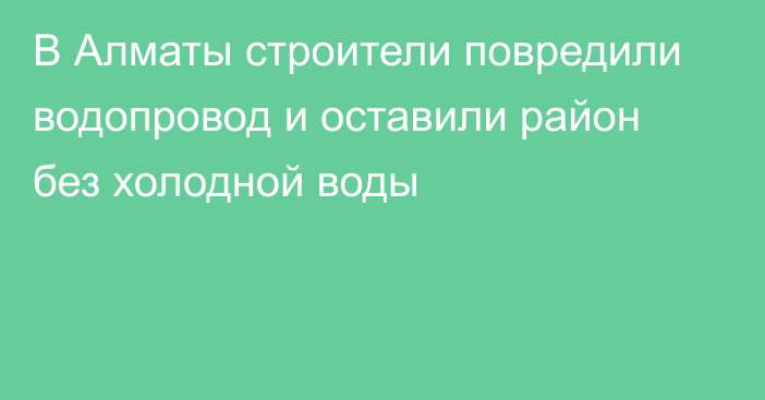 В Алматы строители повредили водопровод и оставили район без холодной воды