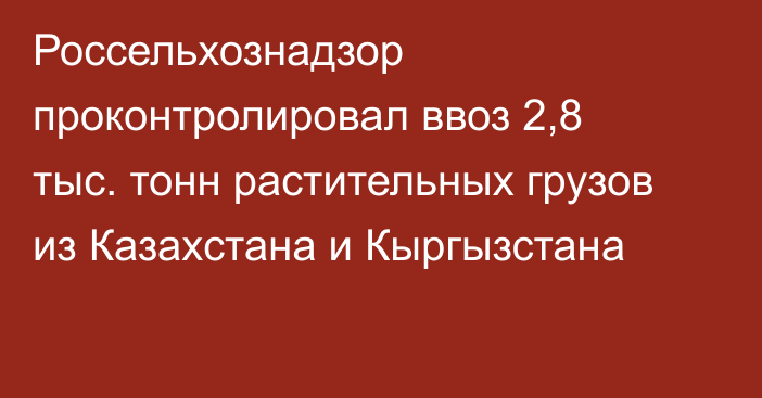 Россельхознадзор проконтролировал ввоз 2,8 тыс. тонн растительных грузов из Казахстана и Кыргызстана