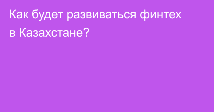 Как будет развиваться финтех в Казахстане?