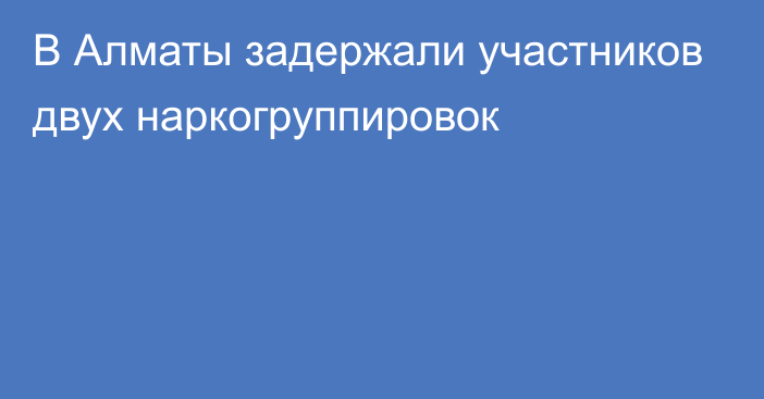 В Алматы задержали участников двух наркогруппировок