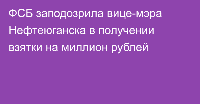 ФСБ заподозрила вице-мэра Нефтеюганска в получении взятки на миллион рублей