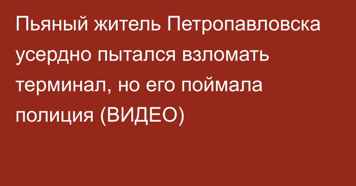 Пьяный житель Петропавловска усердно пытался взломать терминал, но его поймала полиция (ВИДЕО)