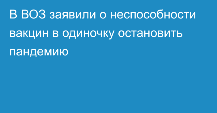 В ВОЗ заявили о неспособности вакцин в одиночку остановить пандемию