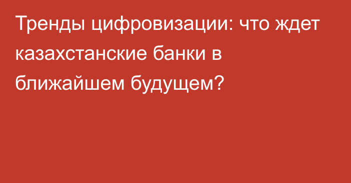 Тренды цифровизации: что ждет казахстанские банки в ближайшем будущем?