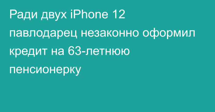 Ради двух iPhone 12 павлодарец незаконно оформил кредит на 63-летнюю пенсионерку