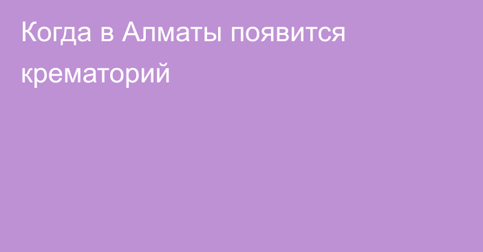 Когда в Алматы появится крематорий