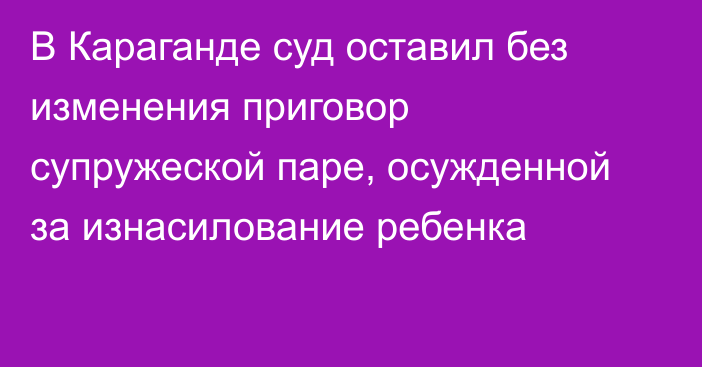 В Караганде суд оставил без изменения приговор супружеской паре, осужденной за изнасилование ребенка