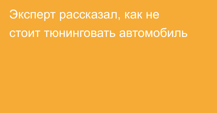 Эксперт рассказал, как не стоит тюнинговать автомобиль