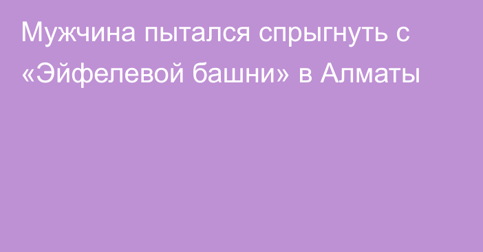 Мужчина пытался спрыгнуть с «Эйфелевой башни» в Алматы