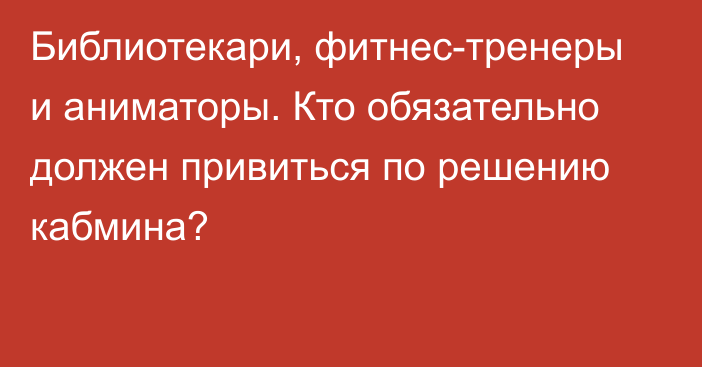 Библиотекари, фитнес-тренеры и аниматоры. Кто обязательно должен привиться по решению кабмина?