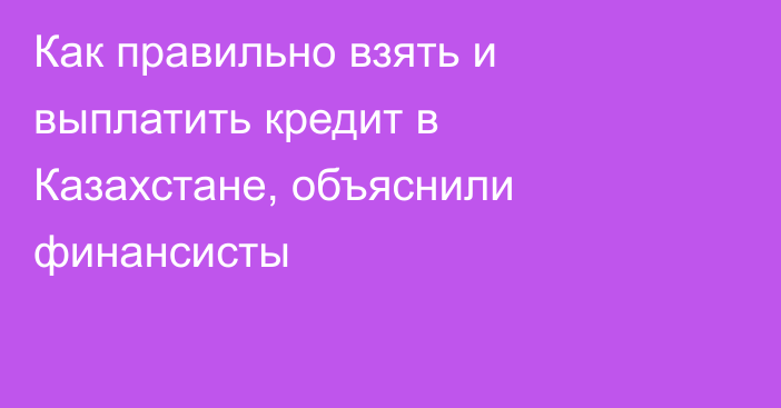 Как правильно взять и выплатить кредит в Казахстане, объяснили финансисты