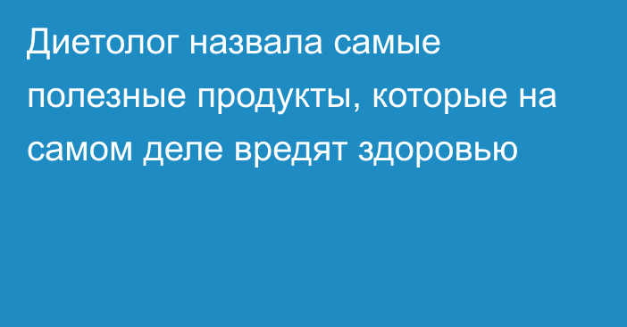 Диетолог назвала самые полезные продукты, которые на самом деле вредят здоровью