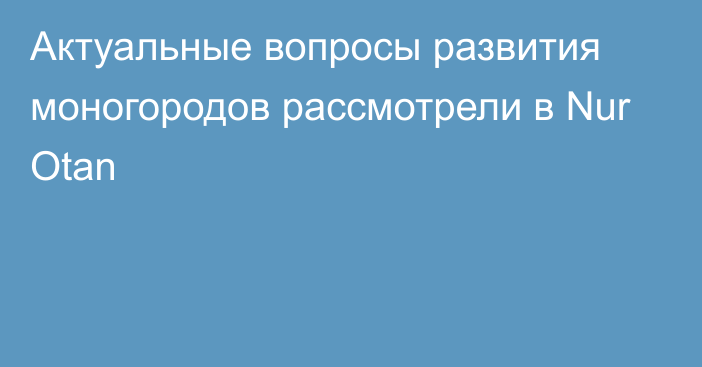 Актуальные вопросы развития моногородов рассмотрели в Nur Otan