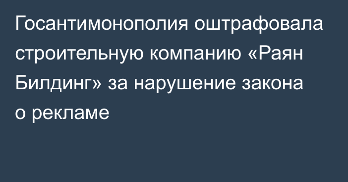 Госантимонополия оштрафовала строительную компанию «Раян Билдинг» за нарушение закона о рекламе