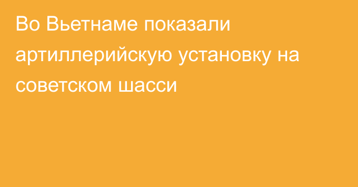 Во Вьетнаме показали артиллерийскую установку на советском шасси