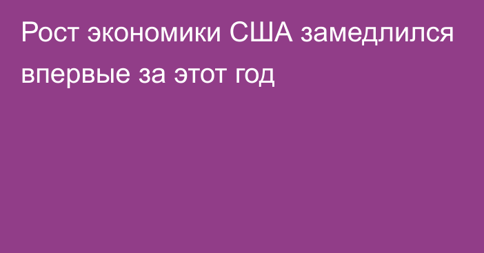 Рост экономики США замедлился впервые за этот год