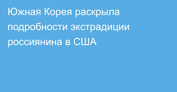 Южная Корея раскрыла подробности экстрадиции россиянина в США