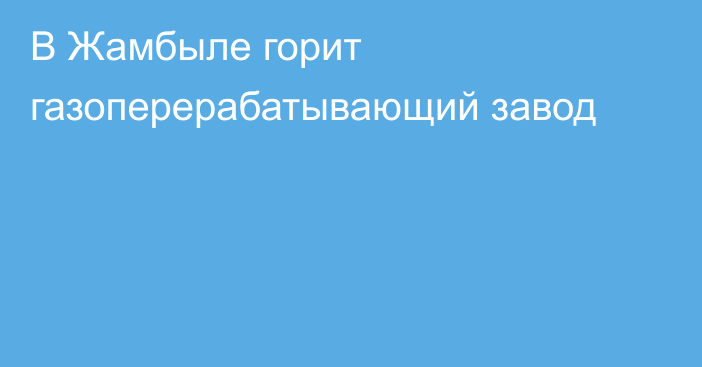 В Жамбыле горит газоперерабатывающий завод