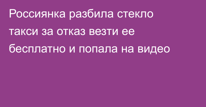 Россиянка разбила стекло такси за отказ везти ее бесплатно и попала на видео