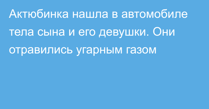 Актюбинка нашла в автомобиле тела сына и его девушки. Они отравились угарным газом