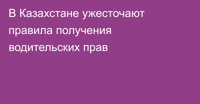 В Казахстане ужесточают правила получения водительских прав