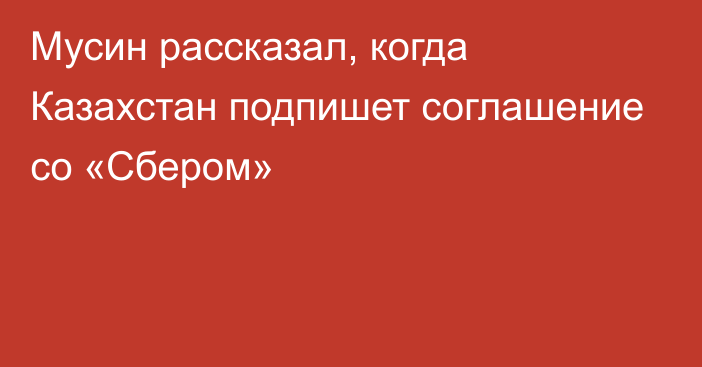 Мусин рассказал, когда Казахстан подпишет соглашение со «Сбером»