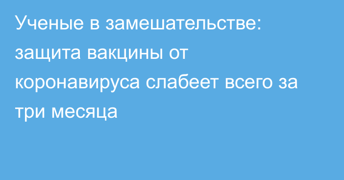 Ученые в замешательстве: защита вакцины от коронавируса слабеет всего за три месяца