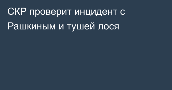 СКР проверит инцидент с Рашкиным и тушей лося