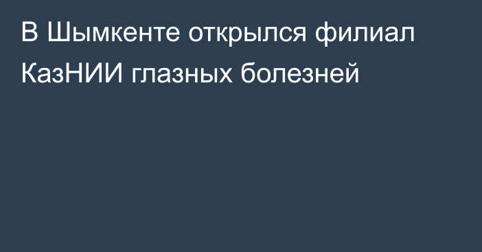 В Шымкенте открылся филиал КазНИИ глазных болезней