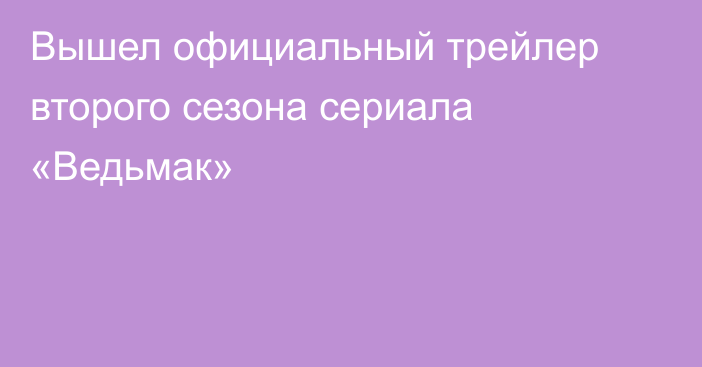 Вышел официальный трейлер второго сезона сериала «Ведьмак»