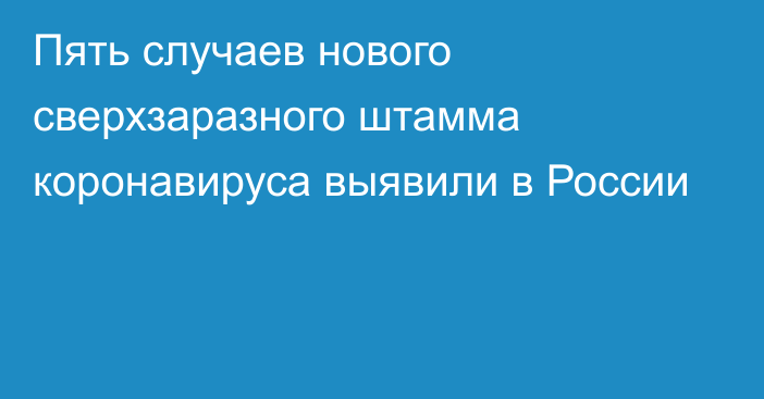 Пять случаев нового сверхзаразного штамма коронавируса выявили в России